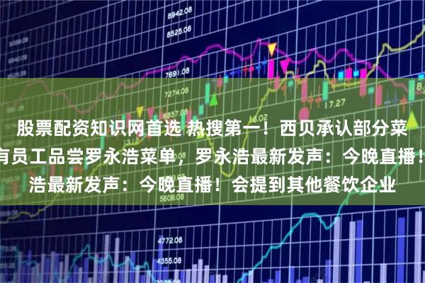 股票配资知识网首选 热搜第一!西贝承认部分菜品是隔夜菜,要求所有员工品尝罗永浩菜单,罗永浩最新发声:今晚直播!会提到其他餐饮企业