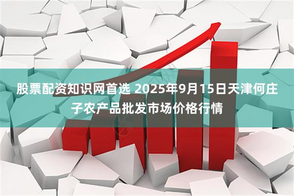 股票配资知识网首选 2025年9月15日天津何庄子农产品批发市场价格行情