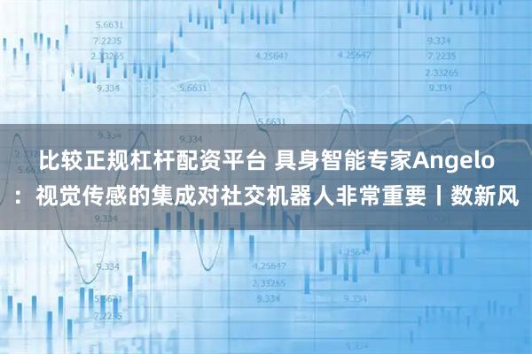 比较正规杠杆配资平台 具身智能专家Angelo:视觉传感的集成对社交机器人非常重要丨数新风