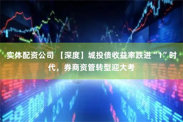 实体配资公司 【深度】城投债收益率跌进“1”时代,券商资管转型迎大考