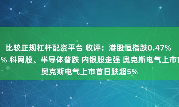 比较正规杠杆配资平台 收评：港股恒指跌0.47% 科指跌1.22% 科网股、半导体普跌 内银股走强 奥克斯电气上市首日跌超5%