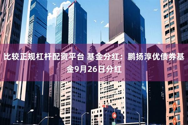 比较正规杠杆配资平台 基金分红:鹏扬淳优债券基金9月26日分红