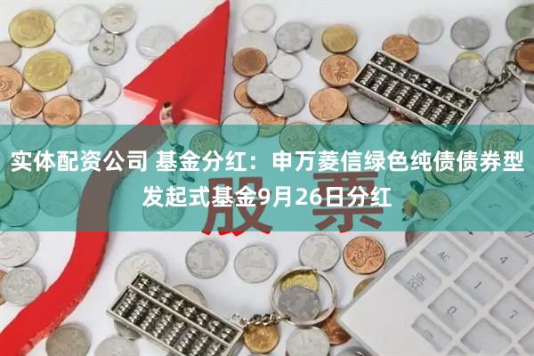 实体配资公司 基金分红:申万菱信绿色纯债债券型发起式基金9月26日分红