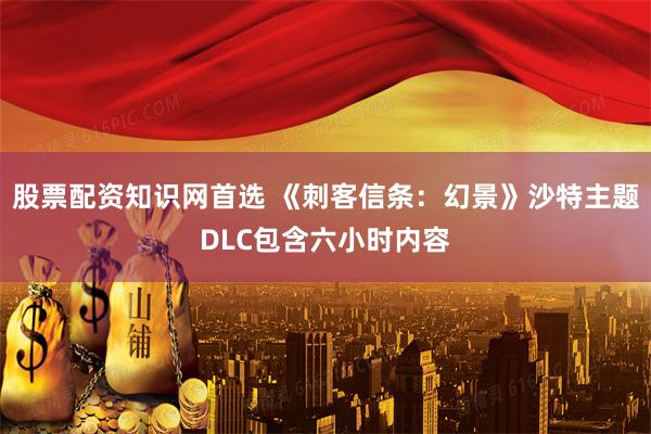股票配资知识网首选 《刺客信条:幻景》沙特主题DLC包含六小时内容