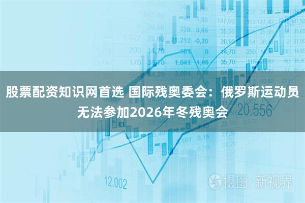 股票配资知识网首选 国际残奥委会：俄罗斯运动员无法参加2026年冬残奥会