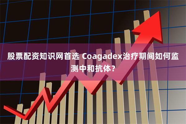 股票配资知识网首选 Coagadex治疗期间如何监测中和抗体？