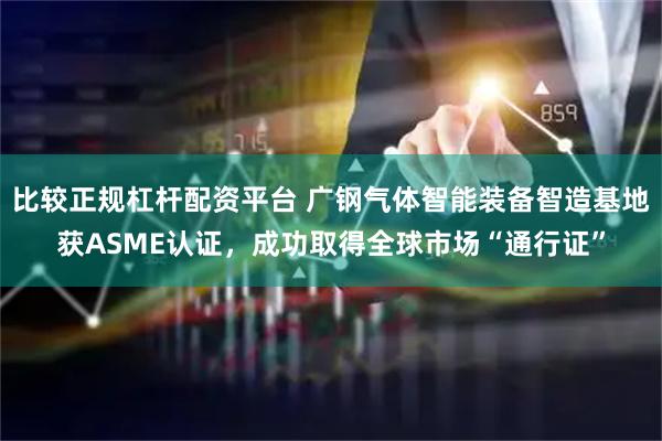 比较正规杠杆配资平台 广钢气体智能装备智造基地获ASME认证，成功取得全球市场“通行证”