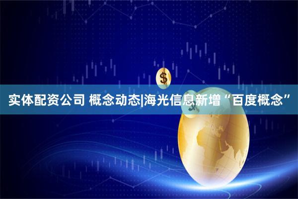 实体配资公司 概念动态|海光信息新增“百度概念”