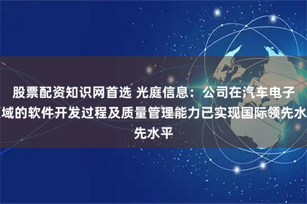 股票配资知识网首选 光庭信息：公司在汽车电子领域的软件开发过程及质量管理能力已实现国际领先水平