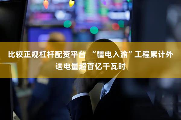 比较正规杠杆配资平台  “疆电入渝”工程累计外送电量超百亿千瓦时
