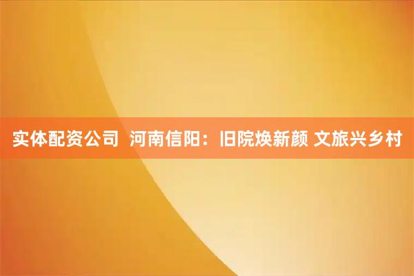实体配资公司  河南信阳：旧院焕新颜 文旅兴乡村