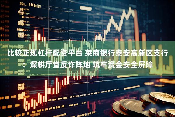 比较正规杠杆配资平台 莱商银行泰安高新区支行：深耕厅堂反诈阵地 筑牢资金安全屏障