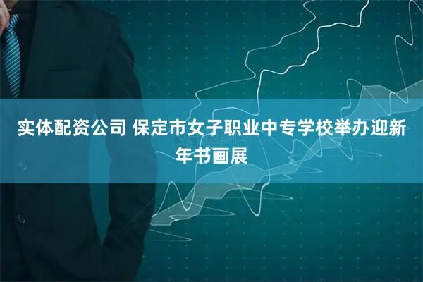 实体配资公司 保定市女子职业中专学校举办迎新年书画展
