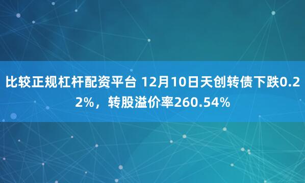 比较正规杠杆配资平台 12月10日天创转债下跌0.22%，转股溢价率260.54%