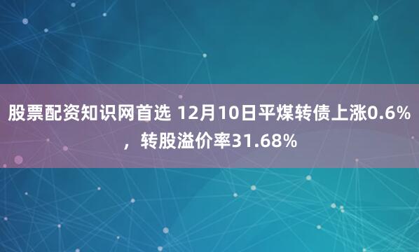 股票配资知识网首选 12月10日平煤转债上涨0.6%，转股溢价率31.68%