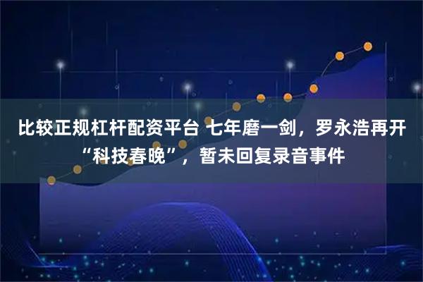 比较正规杠杆配资平台 七年磨一剑，罗永浩再开“科技春晚”，暂未回复录音事件
