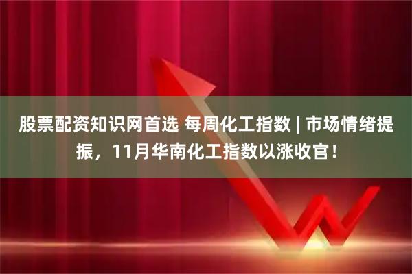 股票配资知识网首选 每周化工指数 | 市场情绪提振，11月华南化工指数以涨收官！