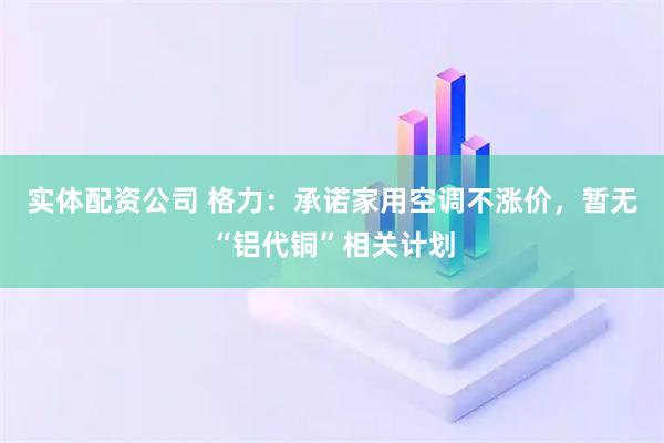 实体配资公司 格力：承诺家用空调不涨价，暂无“铝代铜”相关计划