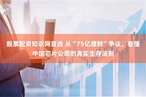 股票配资知识网首选 从“75亿理财”争议，看懂中国芯片公司的真实生存法则