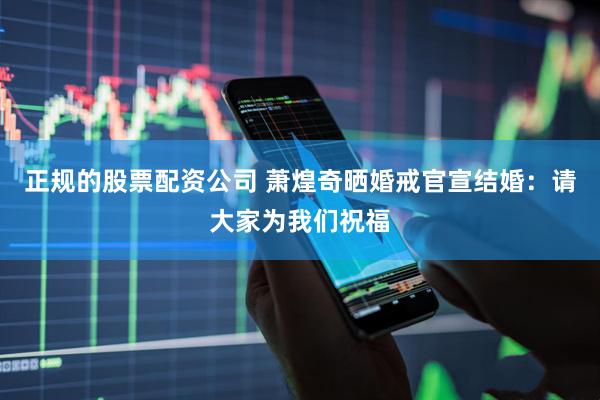 正规的股票配资公司 萧煌奇晒婚戒官宣结婚：请大家为我们祝福