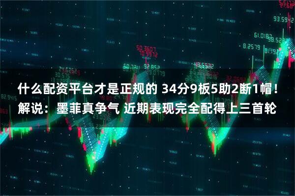 什么配资平台才是正规的 34分9板5助2断1帽！解说：墨菲真争气 近期表现完全配得上三首轮