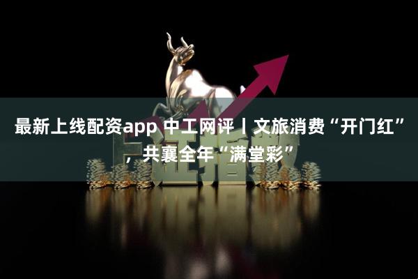 最新上线配资app 中工网评丨文旅消费“开门红”，共襄全年“满堂彩”