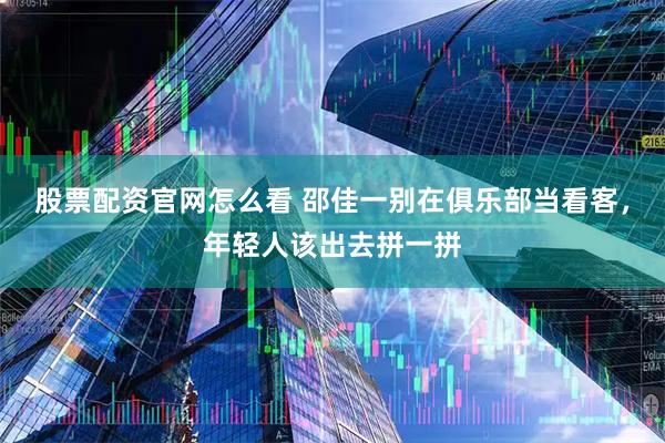 股票配资官网怎么看 邵佳一别在俱乐部当看客，年轻人该出去拼一拼