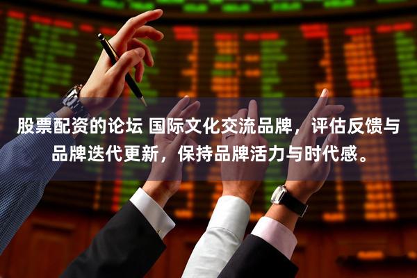 股票配资的论坛 国际文化交流品牌，评估反馈与品牌迭代更新，保持品牌活力与时代感。