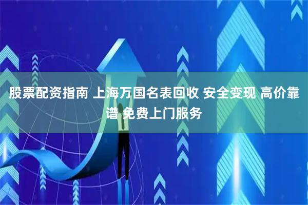 股票配资指南 上海万国名表回收 安全变现 高价靠谱 免费上门服务