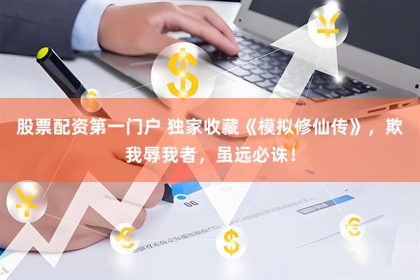 股票配资第一门户 独家收藏《模拟修仙传》，欺我辱我者，虽远必诛！