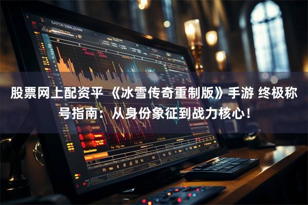 股票网上配资平 《冰雪传奇重制版》手游 终极称号指南：从身份象征到战力核心！