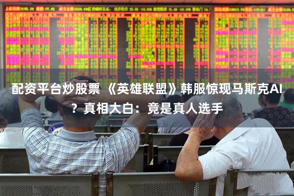 配资平台炒股票 《英雄联盟》韩服惊现马斯克AI？真相大白：竟是真人选手