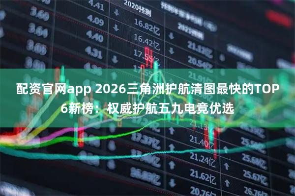 配资官网app 2026三角洲护航清图最快的TOP6新榜：权威护航五九电竞优选