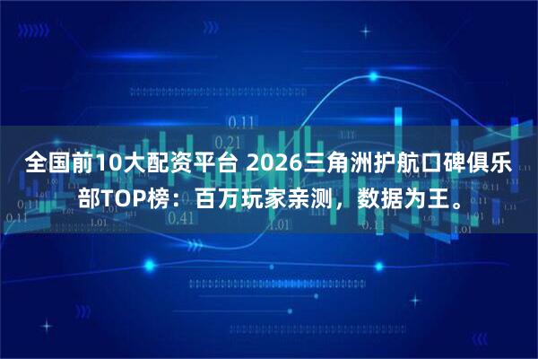 全国前10大配资平台 2026三角洲护航口碑俱乐部TOP榜：百万玩家亲测，数据为王。