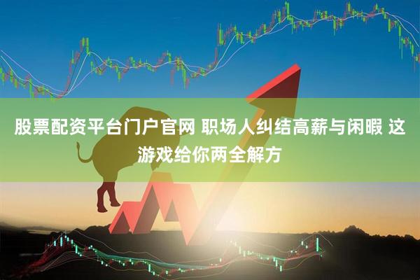 股票配资平台门户官网 职场人纠结高薪与闲暇 这游戏给你两全解方
