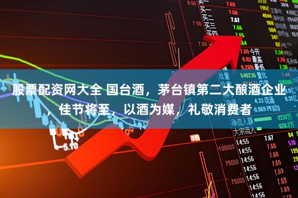 股票配资网大全 国台酒，茅台镇第二大酿酒企业，佳节将至，以酒为媒，礼敬消费者