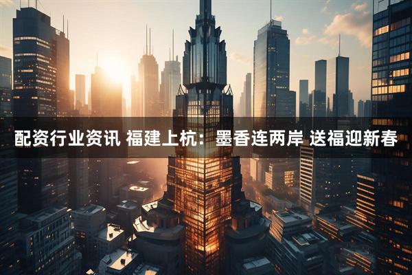 配资行业资讯 福建上杭：墨香连两岸 送福迎新春