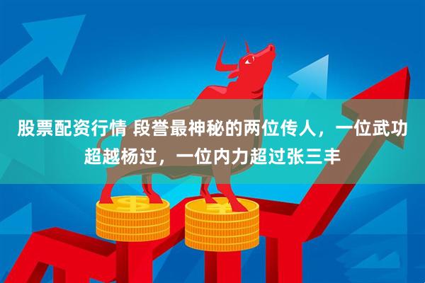 股票配资行情 段誉最神秘的两位传人，一位武功超越杨过，一位内力超过张三丰