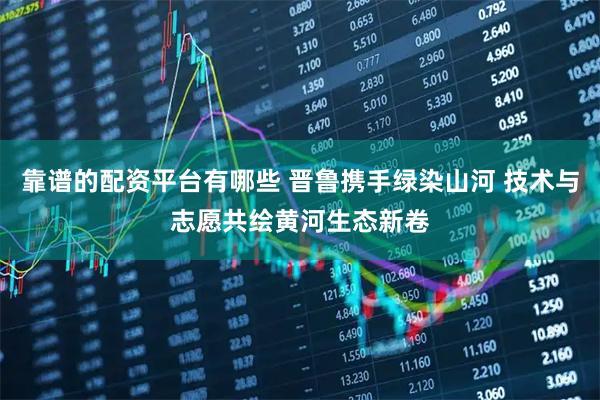 靠谱的配资平台有哪些 晋鲁携手绿染山河 技术与志愿共绘黄河生态新卷
