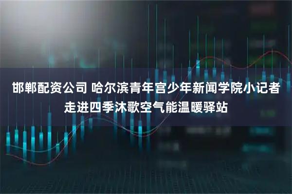 邯郸配资公司 哈尔滨青年宫少年新闻学院小记者走进四季沐歌空气能温暖驿站