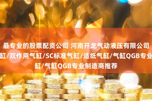 最专业的股票配资公司 河南开龙气动液压有限公司：大缸径气缸/双作用气缸/SC标准气缸/造纸气缸/气缸QGB专业制造商推荐