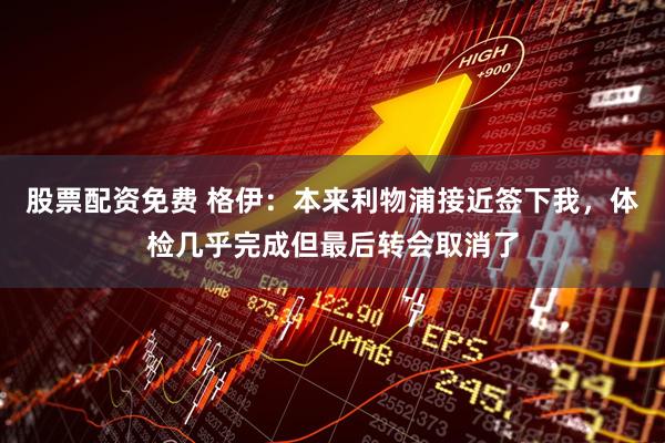 股票配资免费 格伊：本来利物浦接近签下我，体检几乎完成但最后转会取消了