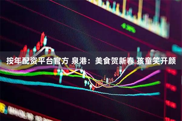 按年配资平台官方 泉港：美食贺新春 孩童笑开颜