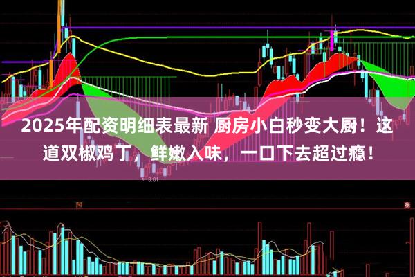 2025年配资明细表最新 厨房小白秒变大厨！这道双椒鸡丁，鲜嫩入味，一口下去超过瘾！