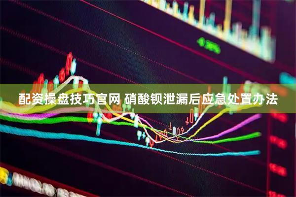 配资操盘技巧官网 硝酸钡泄漏后应急处置办法
