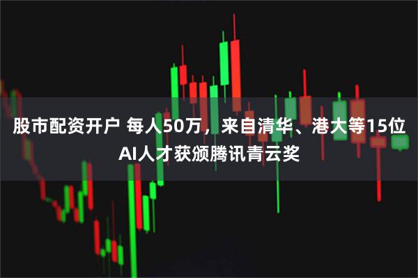 股市配资开户 每人50万，来自清华、港大等15位AI人才获颁腾讯青云奖