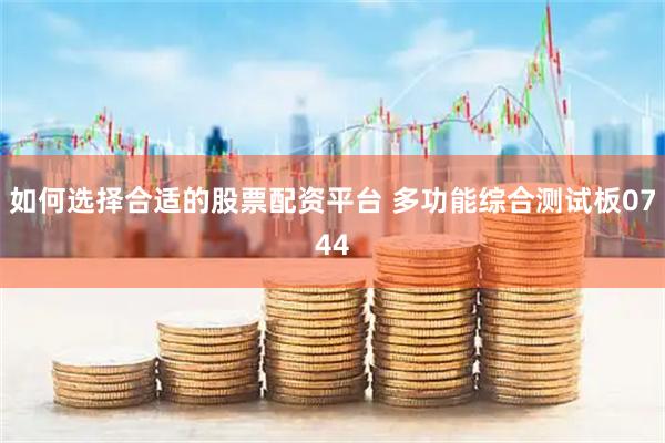 如何选择合适的股票配资平台 多功能综合测试板0744