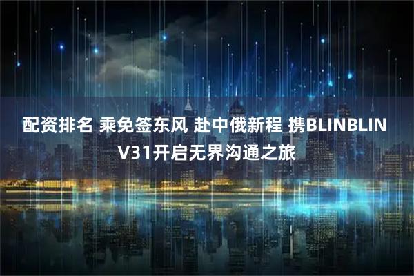 配资排名 乘免签东风 赴中俄新程 携BLINBLIN V31开启无界沟通之旅