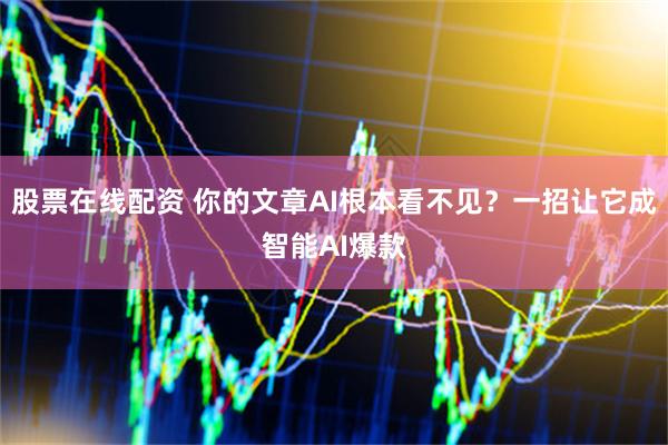 股票在线配资 你的文章AI根本看不见？一招让它成智能AI爆款