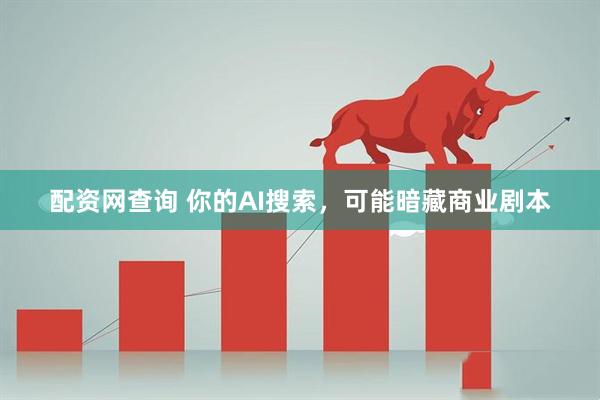 配资网查询 你的AI搜索，可能暗藏商业剧本